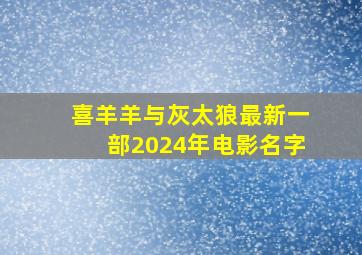 喜羊羊与灰太狼最新一部2024年电影名字