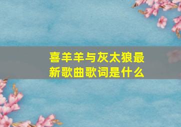 喜羊羊与灰太狼最新歌曲歌词是什么