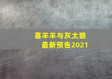 喜羊羊与灰太狼最新预告2021