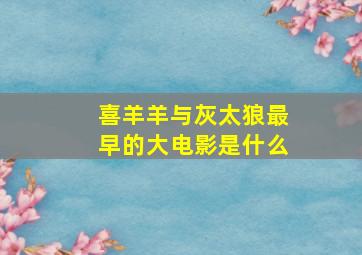 喜羊羊与灰太狼最早的大电影是什么