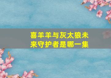 喜羊羊与灰太狼未来守护者是哪一集