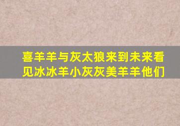 喜羊羊与灰太狼来到未来看见冰冰羊小灰灰美羊羊他们