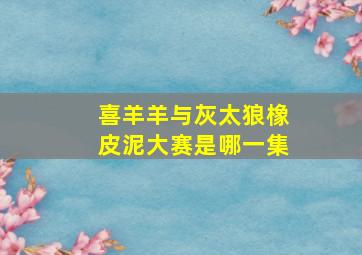 喜羊羊与灰太狼橡皮泥大赛是哪一集