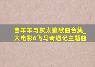 喜羊羊与灰太狼歌曲合集_大电影6飞马奇遇记主题曲