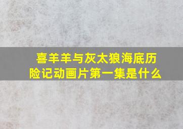 喜羊羊与灰太狼海底历险记动画片第一集是什么