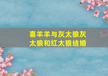 喜羊羊与灰太狼灰太狼和红太狼结婚