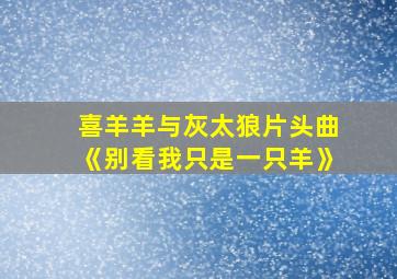 喜羊羊与灰太狼片头曲《别看我只是一只羊》