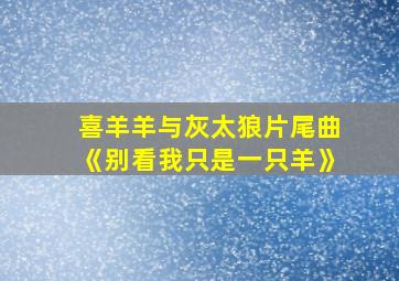 喜羊羊与灰太狼片尾曲《别看我只是一只羊》