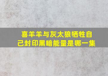 喜羊羊与灰太狼牺牲自己封印黑暗能量是哪一集