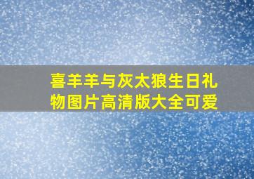 喜羊羊与灰太狼生日礼物图片高清版大全可爱