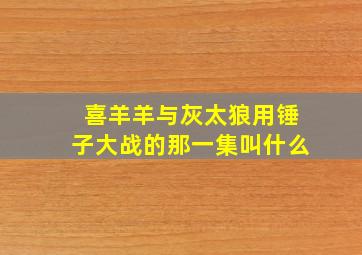 喜羊羊与灰太狼用锤子大战的那一集叫什么