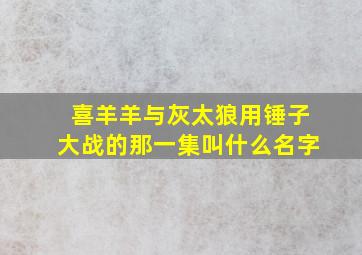 喜羊羊与灰太狼用锤子大战的那一集叫什么名字