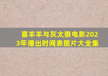 喜羊羊与灰太狼电影2023年播出时间表图片大全集