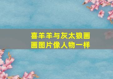 喜羊羊与灰太狼画画图片像人物一样