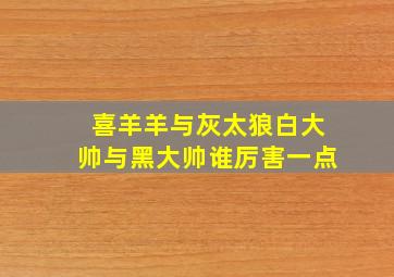 喜羊羊与灰太狼白大帅与黑大帅谁厉害一点