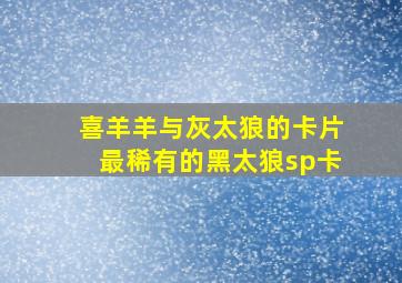 喜羊羊与灰太狼的卡片最稀有的黑太狼sp卡