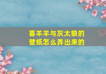 喜羊羊与灰太狼的壁纸怎么弄出来的