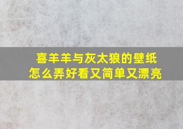 喜羊羊与灰太狼的壁纸怎么弄好看又简单又漂亮