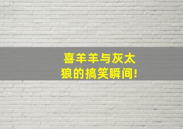 喜羊羊与灰太狼的搞笑瞬间!