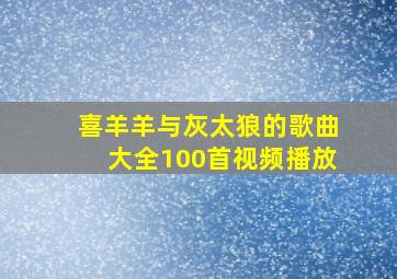 喜羊羊与灰太狼的歌曲大全100首视频播放