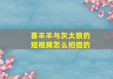 喜羊羊与灰太狼的短视频怎么拍摄的