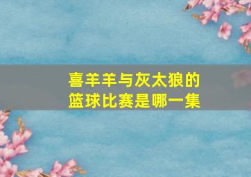 喜羊羊与灰太狼的篮球比赛是哪一集