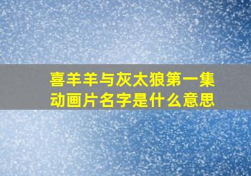 喜羊羊与灰太狼第一集动画片名字是什么意思