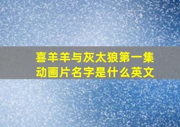 喜羊羊与灰太狼第一集动画片名字是什么英文