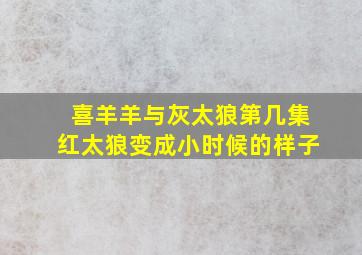 喜羊羊与灰太狼第几集红太狼变成小时候的样子