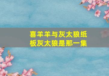 喜羊羊与灰太狼纸板灰太狼是那一集