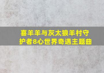 喜羊羊与灰太狼羊村守护者8心世界奇遇主题曲