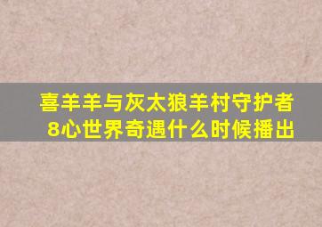 喜羊羊与灰太狼羊村守护者8心世界奇遇什么时候播出