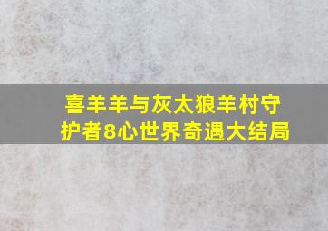 喜羊羊与灰太狼羊村守护者8心世界奇遇大结局