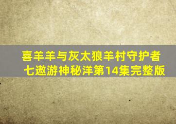 喜羊羊与灰太狼羊村守护者七遨游神秘洋第14集完整版