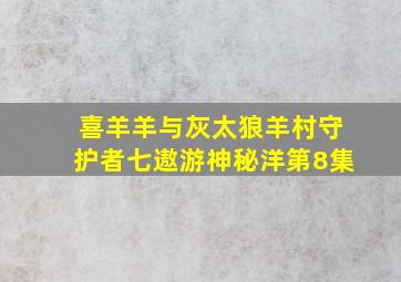 喜羊羊与灰太狼羊村守护者七遨游神秘洋第8集