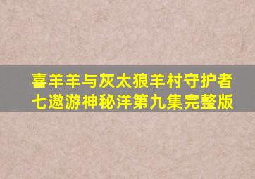 喜羊羊与灰太狼羊村守护者七遨游神秘洋第九集完整版