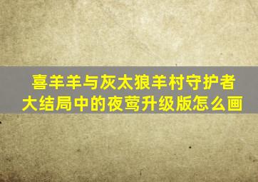 喜羊羊与灰太狼羊村守护者大结局中的夜莺升级版怎么画