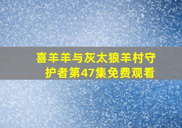 喜羊羊与灰太狼羊村守护者第47集免费观看