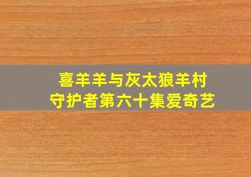 喜羊羊与灰太狼羊村守护者第六十集爱奇艺