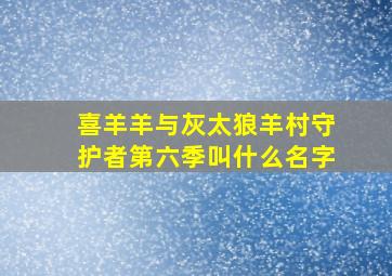 喜羊羊与灰太狼羊村守护者第六季叫什么名字