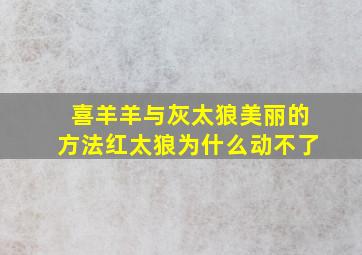 喜羊羊与灰太狼美丽的方法红太狼为什么动不了