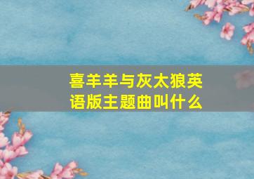 喜羊羊与灰太狼英语版主题曲叫什么