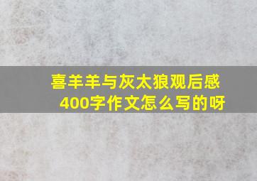 喜羊羊与灰太狼观后感400字作文怎么写的呀