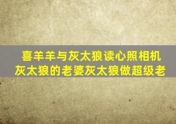 喜羊羊与灰太狼读心照相机灰太狼的老婆灰太狼做超级老