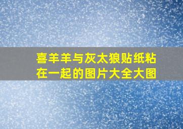 喜羊羊与灰太狼贴纸粘在一起的图片大全大图