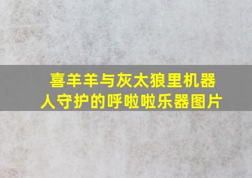 喜羊羊与灰太狼里机器人守护的呼啦啦乐器图片