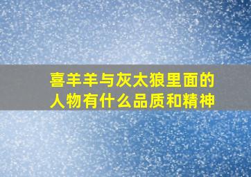 喜羊羊与灰太狼里面的人物有什么品质和精神