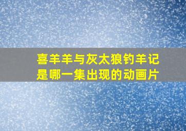 喜羊羊与灰太狼钓羊记是哪一集出现的动画片