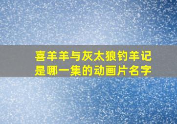 喜羊羊与灰太狼钓羊记是哪一集的动画片名字