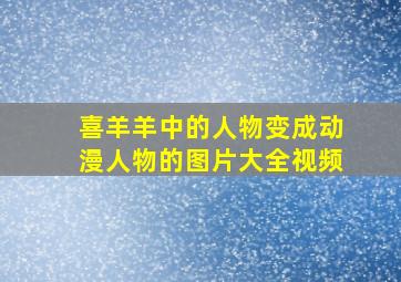 喜羊羊中的人物变成动漫人物的图片大全视频